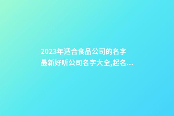 2023年适合食品公司的名字 最新好听公司名字大全,起名之家-第1张-公司起名-玄机派